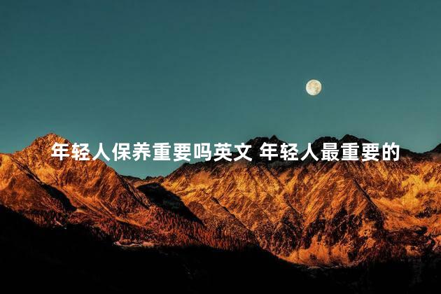 年轻人保养重要吗英文 年轻人最重要的是什么